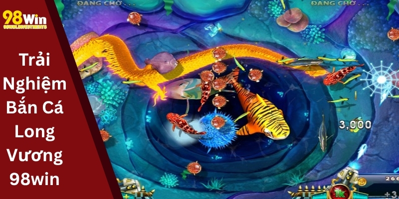 Trải Nghiệm Bắn Cá Long Vương 98win