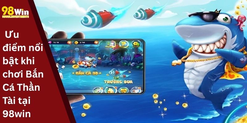Ưu điểm nổi bật khi chơi Bắn Cá Thần Tài tại 98win