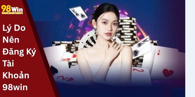 Lý Do Nên Đăng Ký Tài Khoản 98win