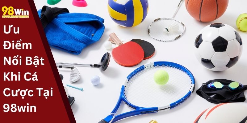 Ưu Điểm Nổi Bật Khi Cá Cược Tại 98win