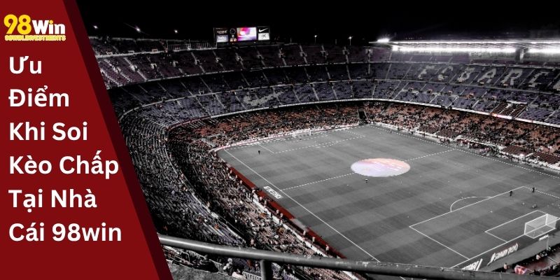 Ưu Điểm Khi Soi Kèo Chấp Tại Nhà Cái 98win