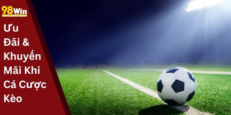 Ưu Đãi & Khuyến Mãi Khi Cá Cược Kèo