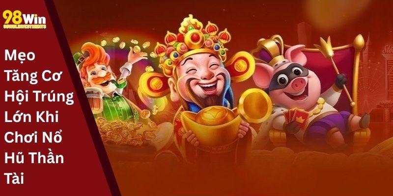 Mẹo Tăng Cơ Hội Trúng Lớn Khi Chơi Nổ Hũ Thần Tài