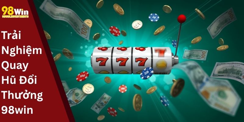 Trải Nghiệm Quay Hũ Đổi Thưởng 98win