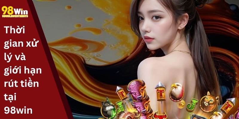 Thời gian xử lý và giới hạn rút tiền tại 98win