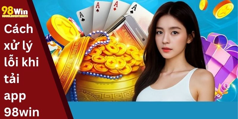 Cách xử lý lỗi khi tải app 98win